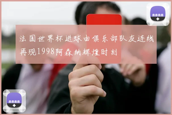 法国世界杯进球由俱乐部队友连线再现1998阿森纳辉煌时刻