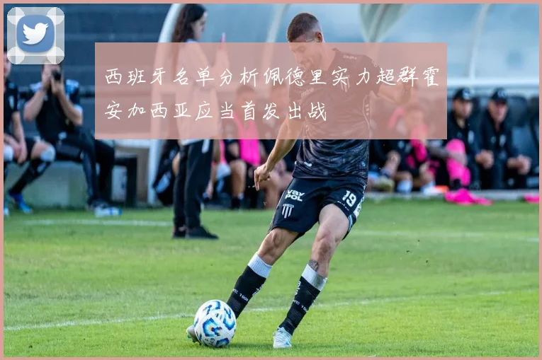 西班牙名单分析佩德里实力超群霍安加西亚应当首发出战