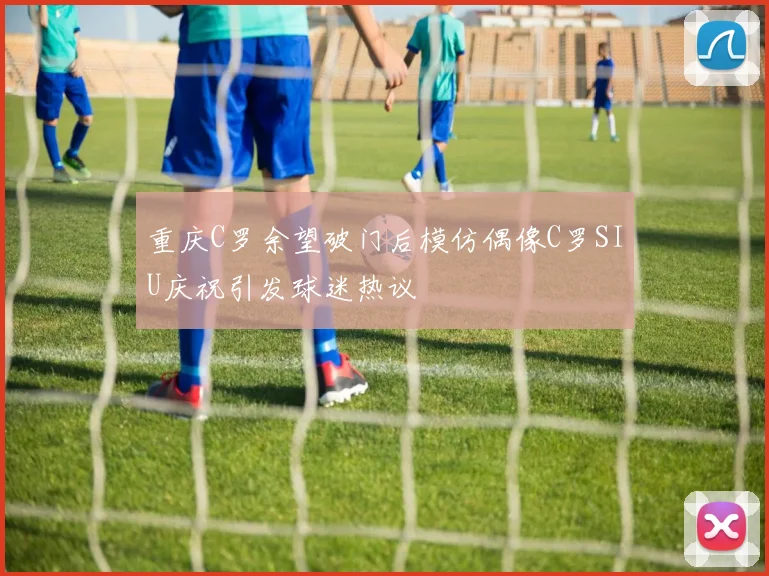 重庆C罗余望破门后模仿偶像C罗SIU庆祝引发球迷热议