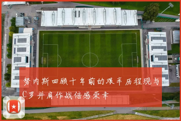 努内斯回顾十年前的艰辛历程现与C罗并肩作战倍感荣幸