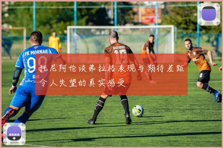 托尼阿伦谈弗拉格表现与期待差距令人失望的真实感受