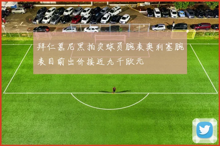 拜仁慕尼黑拍卖球员腕表奥利塞腕表目前出价接近九千欧元