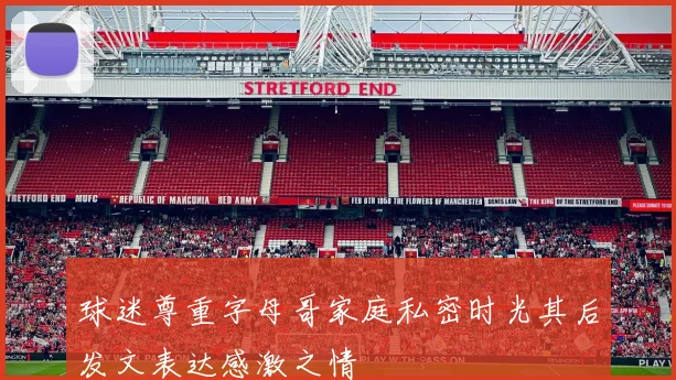球迷尊重字母哥家庭私密时光其后发文表达感激之情
