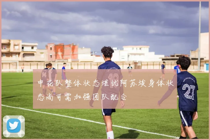 申花队整体状态堪忧阿苏埃身体状态尚可需加强团队配合