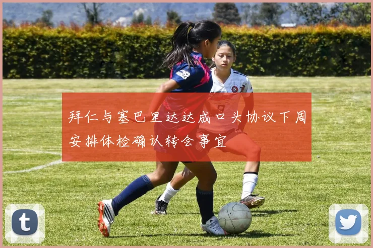 拜仁与塞巴里达达成口头协议下周安排体检确认转会事宜