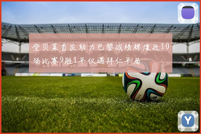 登贝莱首发助力巴黎战绩辉煌近10场比赛9胜1平仅遇拜仁平局