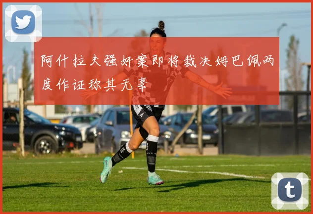 阿什拉夫强奸案即将裁决姆巴佩两度作证称其无辜