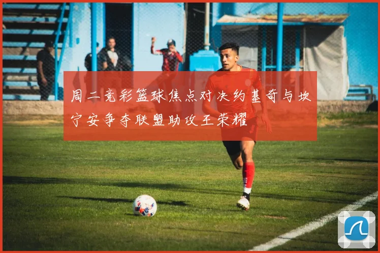 周二竞彩篮球焦点对决约基奇与坎宁安争夺联盟助攻王荣耀