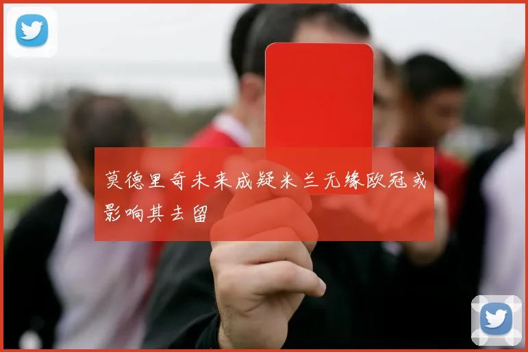 莫德里奇未来成疑米兰无缘欧冠或影响其去留