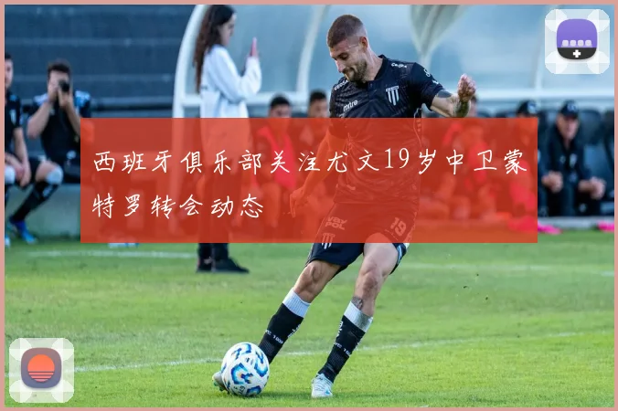 西班牙俱乐部关注尤文19岁中卫蒙特罗转会动态