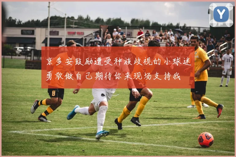 京多安鼓励遭受种族歧视的小球迷勇敢做自己期待你来现场支持我