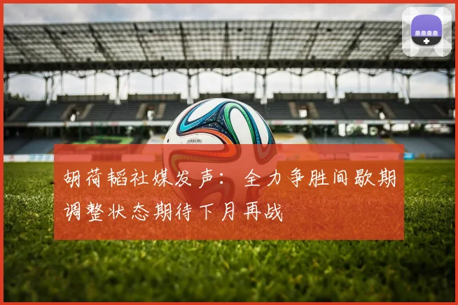 胡荷韬社媒发声：全力争胜间歇期调整状态期待下月再战