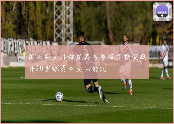 国米前主帅称皮奥与劳塔罗默契提升20岁球员中无人能比