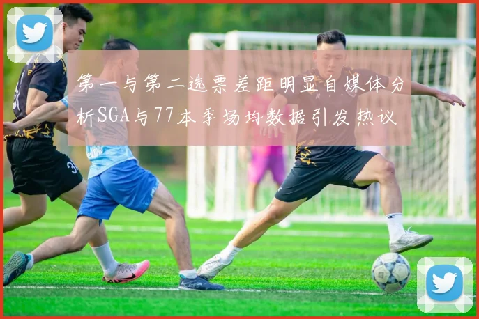 第一与第二选票差距明显自媒体分析SGA与77本季场均数据引发热议
