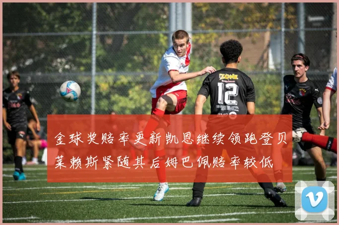 金球奖赔率更新凯恩继续领跑登贝莱赖斯紧随其后姆巴佩赔率较低