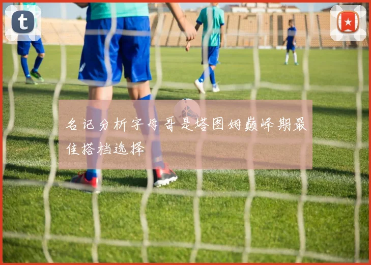 名记分析字母哥是塔图姆巅峰期最佳搭档选择