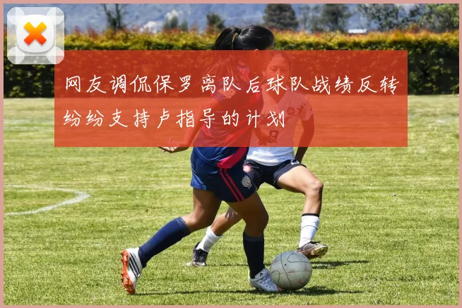 网友调侃保罗离队后球队战绩反转纷纷支持卢指导的计划