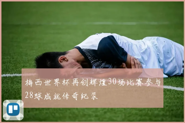 梅西世界杯再创辉煌30场比赛参与28球成就传奇纪录