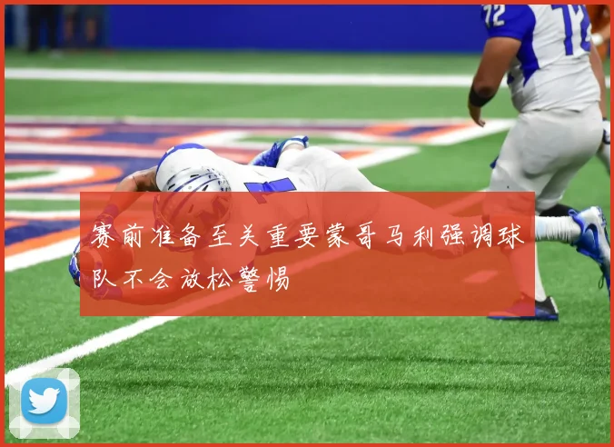 赛前准备至关重要蒙哥马利强调球队不会放松警惕