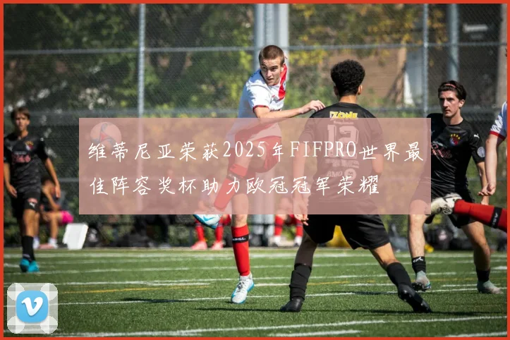 维蒂尼亚荣获2025年FIFPRO世界最佳阵容奖杯助力欧冠冠军荣耀