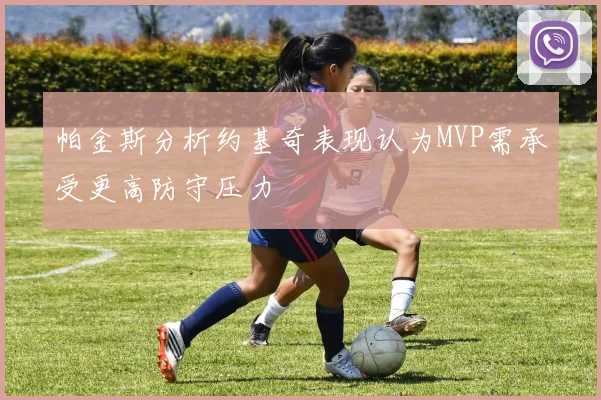帕金斯分析约基奇表现认为MVP需承受更高防守压力