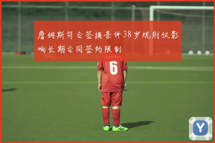 詹姆斯符合签换条件38岁规则仅影响长期合同签约限制