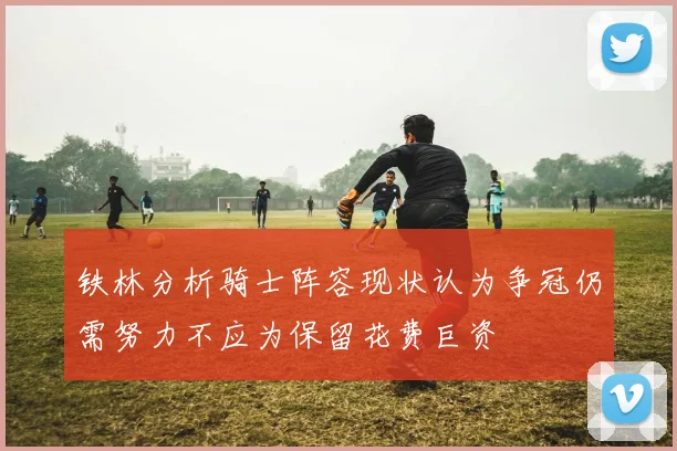 铁林分析骑士阵容现状认为争冠仍需努力不应为保留花费巨资