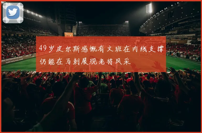 49岁皮尔斯感慨有文班在内线支撑仍能在马刺展现老将风采