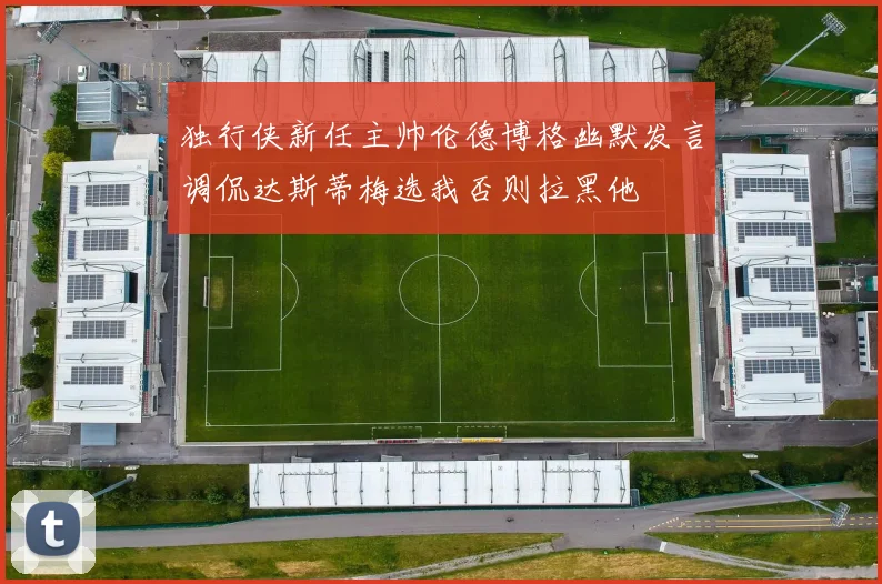 独行侠新任主帅伦德博格幽默发言调侃达斯蒂梅选我否则拉黑他