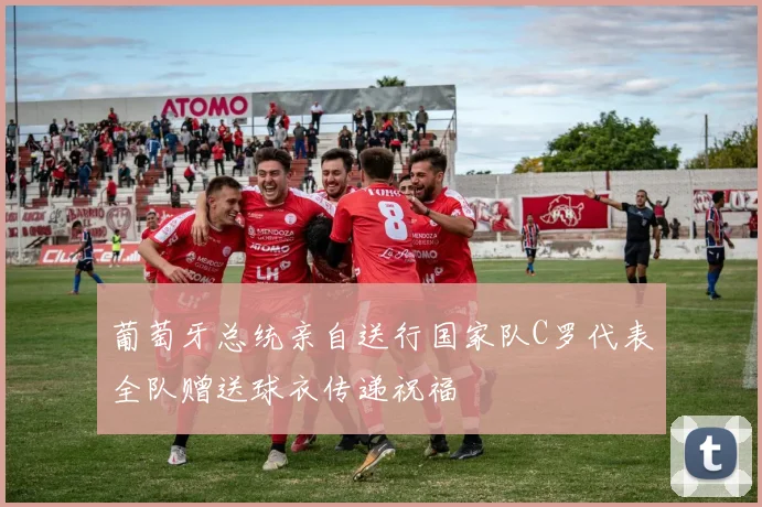葡萄牙总统亲自送行国家队C罗代表全队赠送球衣传递祝福