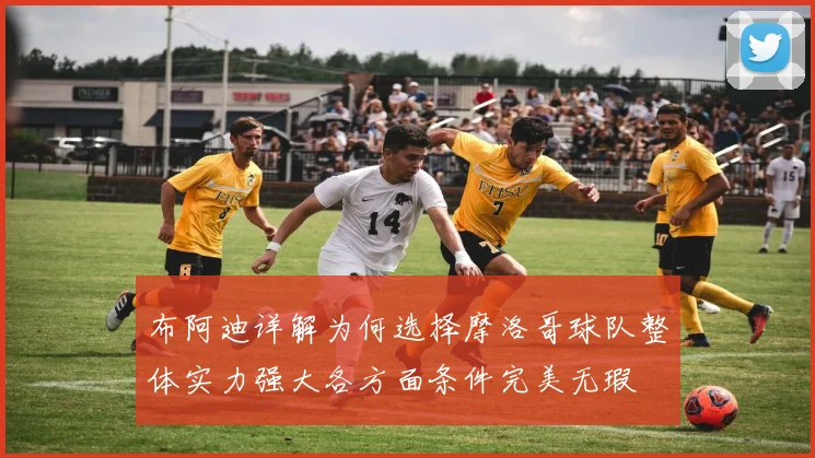 布阿迪详解为何选择摩洛哥球队整体实力强大各方面条件完美无瑕
