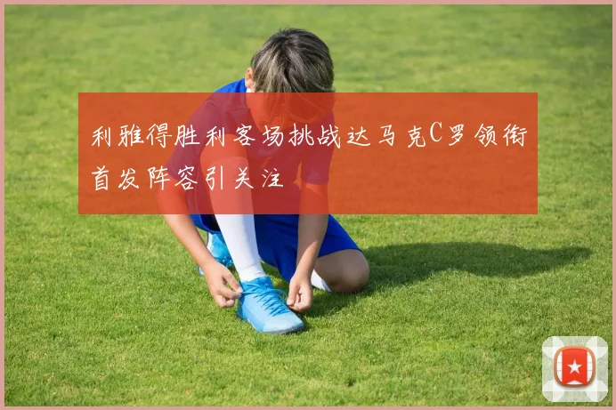 利雅得胜利客场挑战达马克C罗领衔首发阵容引关注