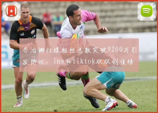 乔治娜社媒粉丝总数突破9200万引发热议，ins和tiktok双双创佳绩