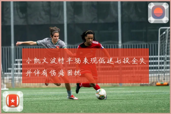 小凯文波特半场表现低迷七投全失并伴有伤痛困扰