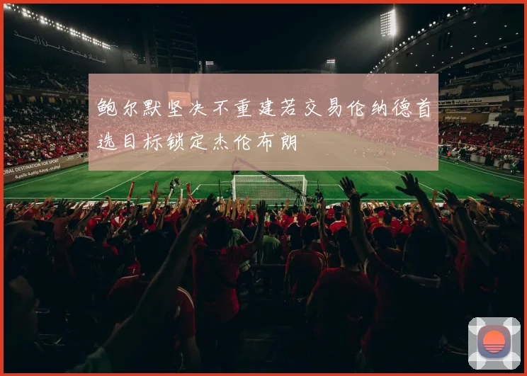 鲍尔默坚决不重建若交易伦纳德首选目标锁定杰伦布朗